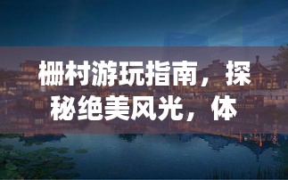 栅村游玩指南，探秘绝美风光，体验独特文化
