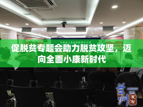 促脱贫专题会助力脱贫攻坚，迈向全面小康新时代
