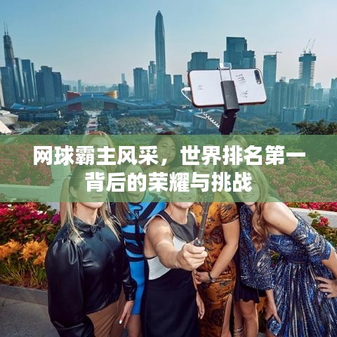 网球霸主风采，世界排名第一背后的荣耀与挑战