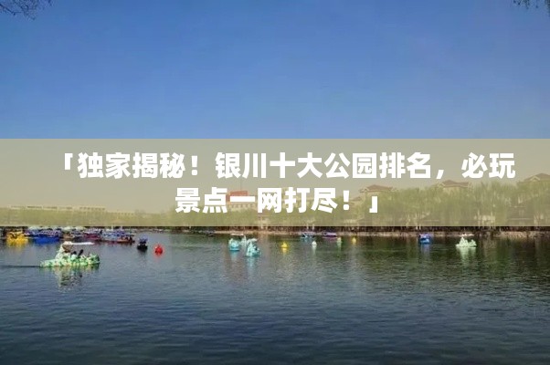 「独家揭秘！银川十大公园排名，必玩景点一网打尽！」