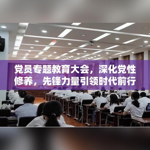 党员专题教育大会，深化党性修养，先锋力量引领时代前行