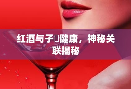 红酒与子宮健康，神秘关联揭秘