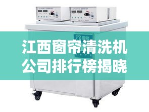 江西窗帘清洗机公司排行榜揭晓，行业领先的几家企业