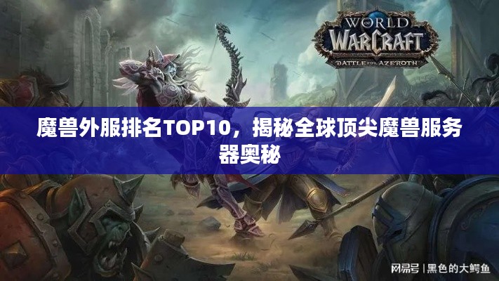 魔兽外服排名TOP10，揭秘全球顶尖魔兽服务器奥秘