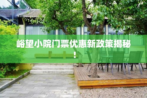 峪望小院门票优惠新政策揭秘！