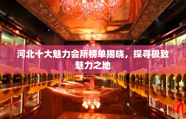 河北十大魅力会所榜单揭晓，探寻极致魅力之地