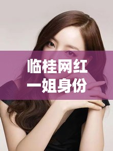临桂网红一姐身份揭秘，最新消息一览无余