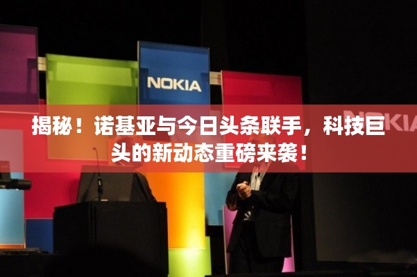 揭秘！诺基亚与今日头条联手，科技巨头的新动态重磅来袭！