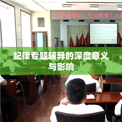 纪律专题辅导的深度意义与影响