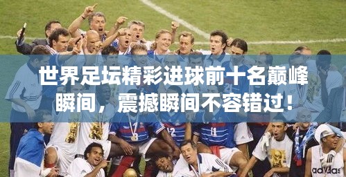 世界足坛精彩进球前十名巅峰瞬间，震撼瞬间不容错过！