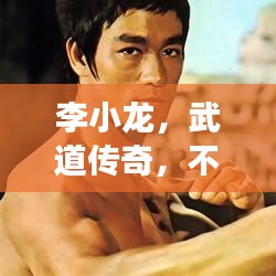 李小龙，武道传奇，不断学习与创新的功夫巨星