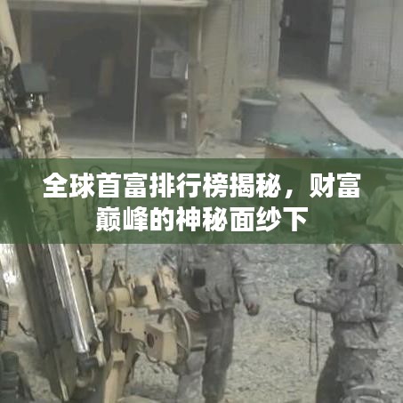 全球首富排行榜揭秘，财富巅峰的神秘面纱下