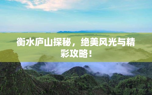 衡水庐山探秘，绝美风光与精彩攻略！