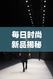 每日时尚新品揭秘，引领潮流的秘诀与魅力展现