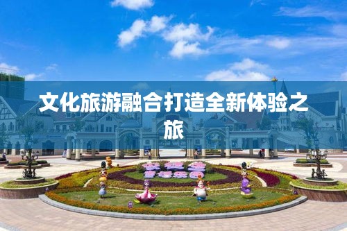 文化旅游融合打造全新体验之旅