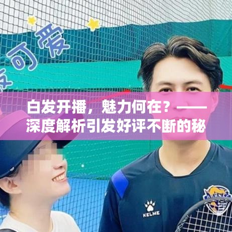 白发开播，魅力何在？——深度解析引发好评不断的秘密
