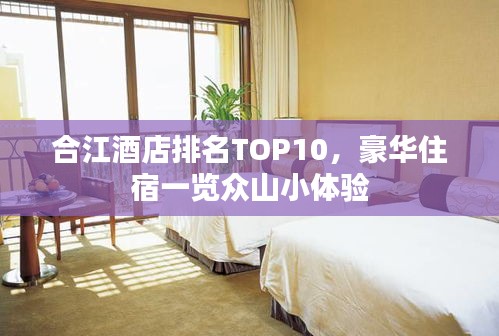 合江酒店排名TOP10，豪华住宿一览众山小体验