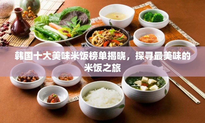 韩国十大美味米饭榜单揭晓，探寻最美味的米饭之旅