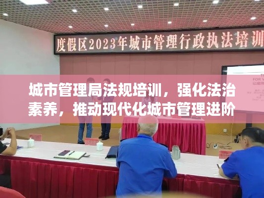 城市管理局法规培训，强化法治素养，推动现代化城市管理进阶