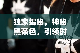 独家揭秘，神秘黑茶色，引领时尚潮流