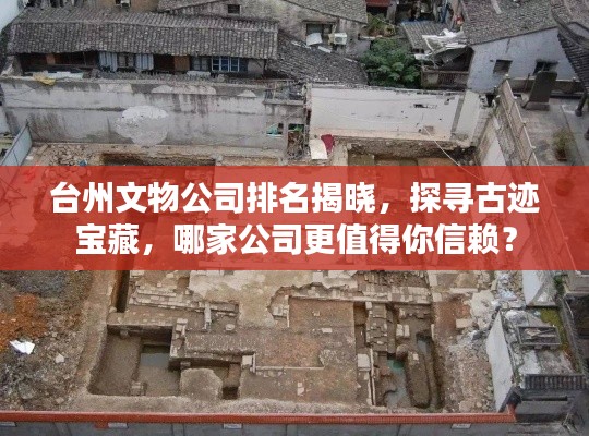 台州文物公司排名揭晓，探寻古迹宝藏，哪家公司更值得你信赖？