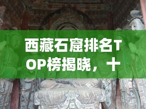 西藏石窟排名TOP榜揭晓，十大石窟探秘之旅