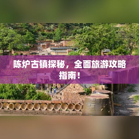 陈炉古镇探秘，全面旅游攻略指南！