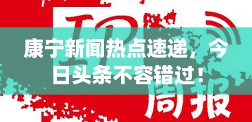 康宁新闻热点速递，今日头条不容错过！
