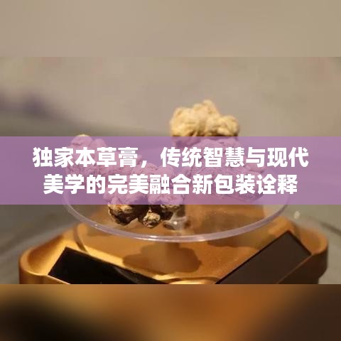 独家本草膏，传统智慧与现代美学的完美融合新包装诠释