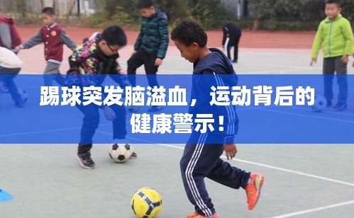 踢球突发脑溢血，运动背后的健康警示！