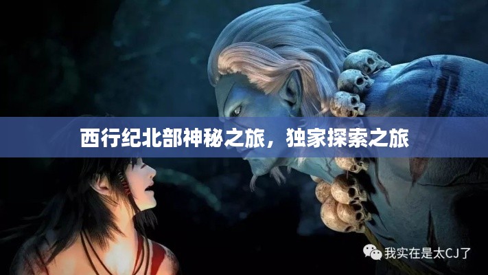 西行纪北部神秘之旅，独家探索之旅