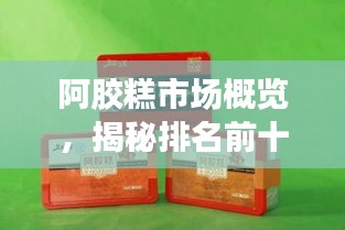 阿胶糕市场概览，揭秘排名前十品牌！