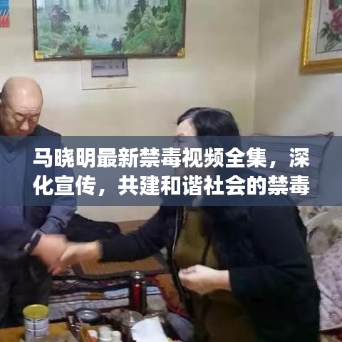 马晓明最新禁毒视频全集，深化宣传，共建和谐社会的禁毒之路