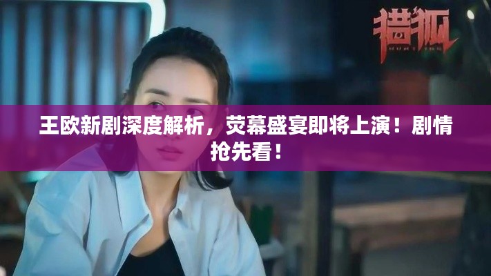 王欧新剧深度解析，荧幕盛宴即将上演！剧情抢先看！