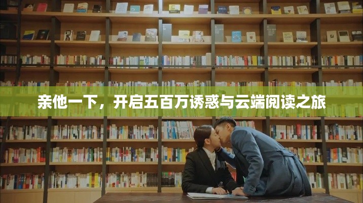 亲他一下，开启五百万诱惑与云端阅读之旅