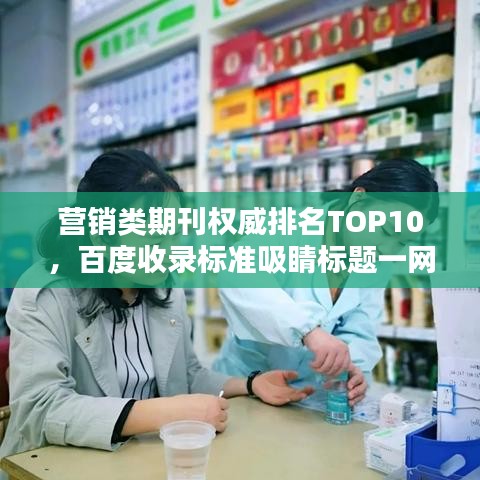 营销类期刊权威排名TOP10，百度收录标准吸睛标题一网打尽！