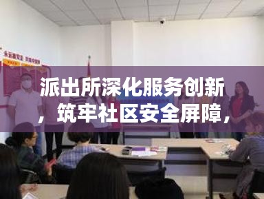 派出所深化服务创新，筑牢社区安全屏障，守护一方平安