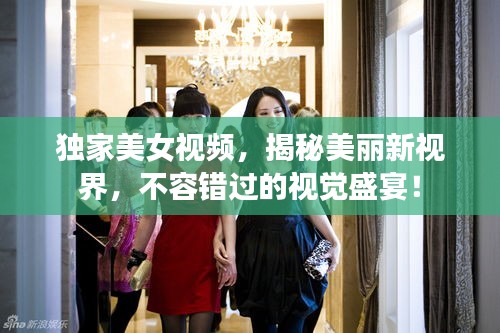 独家美女视频，揭秘美丽新视界，不容错过的视觉盛宴！