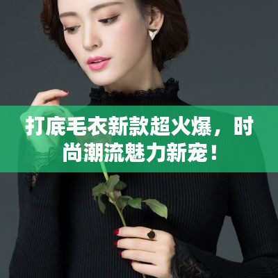 打底毛衣新款超火爆，时尚潮流魅力新宠！