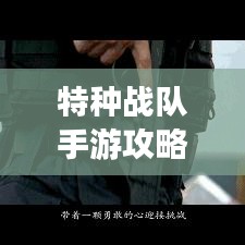 特种战队手游攻略大揭秘，最新解析助你成为顶尖玩家