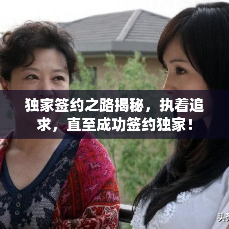 独家签约之路揭秘，执着追求，直至成功签约独家！