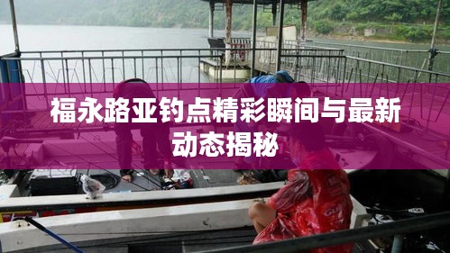 福永路亚钓点精彩瞬间与最新动态揭秘