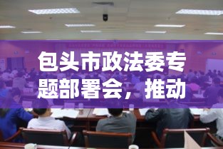 包头市政法委专题部署会，推动城市法治建设跃上新台阶