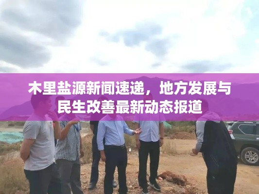 木里盐源新闻速递，地方发展与民生改善最新动态报道
