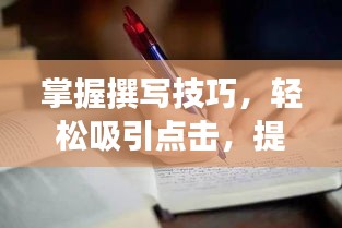 掌握撰写技巧，轻松吸引点击，提升收益增长秘籍！
