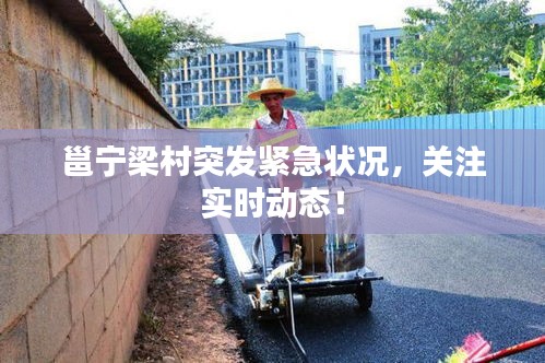 邕宁梁村突发紧急状况，关注实时动态！