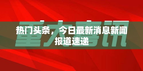 热门头条，今日最新消息新闻报道速递