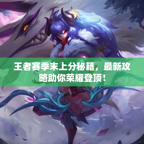 王者赛季末上分秘籍，最新攻略助你荣耀登顶！