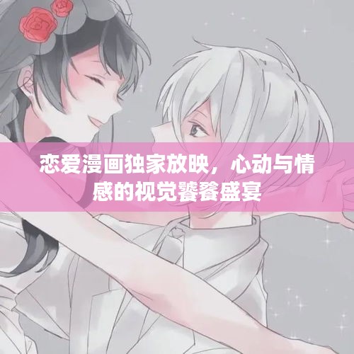 恋爱漫画独家放映，心动与情感的视觉饕餮盛宴