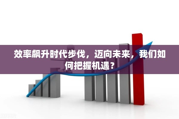 效率飙升时代步伐，迈向未来，我们如何把握机遇？